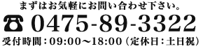 まずはお気軽にお問い合わせ下さい。Tel.0475-89-3322 受付時間：09:00～18:00（定休日：土日祝）