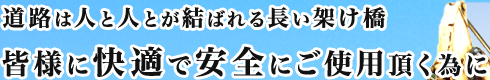 道路は人と人とが結ばれる長い架け橋 皆様に快適で安全にご使用頂く為に